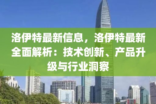 洛伊特最新信息，洛伊特最新全面解析：技術創(chuàng)新、產品升級與行業(yè)洞察