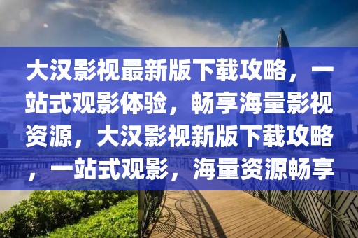 大漢影視最新版下載攻略，一站式觀影體驗，暢享海量影視資源，大漢影視新版下載攻略，一站式觀影，海量資源暢享