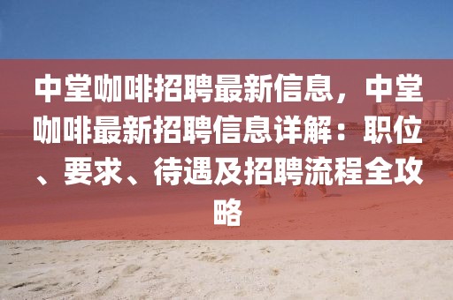 中堂咖啡招聘最新信息，中堂咖啡最新招聘信息詳解：職位、要求、待遇及招聘流程全攻略