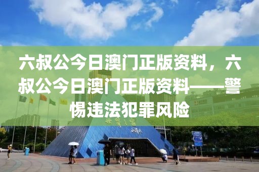 六叔公今日澳門正版資料，六叔公今日澳門正版資料——警惕違法犯罪風(fēng)險