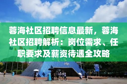 蓉海社區(qū)招聘信息最新，蓉海社區(qū)招聘解析：崗位需求、任職要求及薪資待遇全攻略