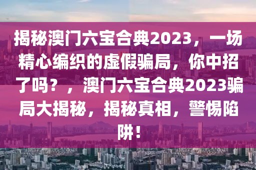 揭秘澳門六寶合典2023，一場精心編織的虛假騙局，你中招了嗎？，澳門六寶合典2023騙局大揭秘，揭秘真相，警惕陷阱！