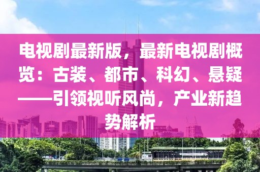 電視劇最新版，最新電視劇概覽：古裝、都市、科幻、懸疑——引領視聽風尚，產業(yè)新趨勢解析