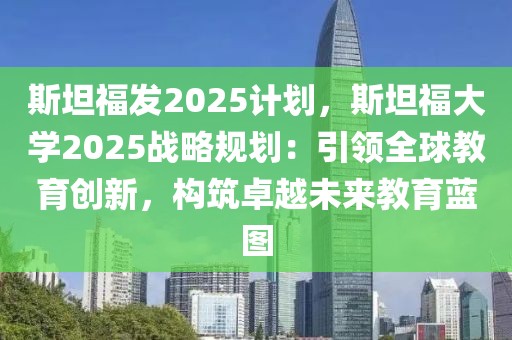 斯坦福發(fā)2025計(jì)劃，斯坦福大學(xué)2025戰(zhàn)略規(guī)劃：引領(lǐng)全球教育創(chuàng)新，構(gòu)筑卓越未來(lái)教育藍(lán)圖