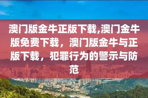 澳門版金牛正版下載,澳門金牛版免費(fèi)下載，澳門版金牛與正版下載，犯罪行為的警示與防范