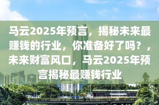 馬云2025年預(yù)言，揭秘未來最賺錢的行業(yè)，你準(zhǔn)備好了嗎？，未來財(cái)富風(fēng)口，馬云2025年預(yù)言揭秘最賺錢行業(yè)