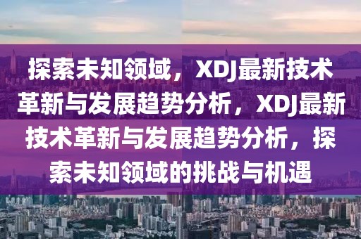 探索未知領(lǐng)域，XDJ最新技術(shù)革新與發(fā)展趨勢分析，XDJ最新技術(shù)革新與發(fā)展趨勢分析，探索未知領(lǐng)域的挑戰(zhàn)與機遇