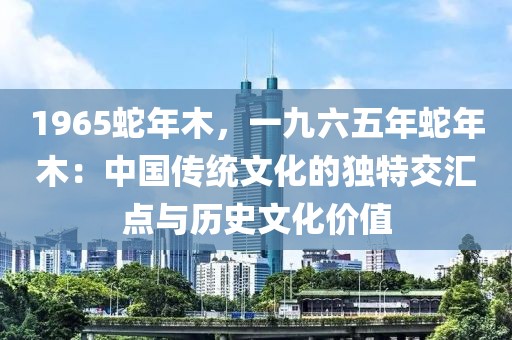 1965蛇年木，一九六五年蛇年木：中國傳統(tǒng)文化的獨特交匯點與歷史文化價值