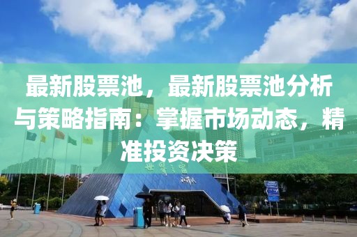 最新股票池，最新股票池分析與策略指南：掌握市場(chǎng)動(dòng)態(tài)，精準(zhǔn)投資決策