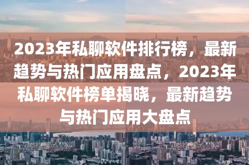 2023年私聊軟件排行榜，最新趨勢與熱門應用盤點，2023年私聊軟件榜單揭曉，最新趨勢與熱門應用大盤點