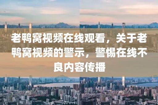 老鴨窩視頻在線觀看，關于老鴨窩視頻的警示，警惕在線不良內(nèi)容傳播