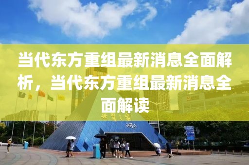 當(dāng)代東方重組最新消息全面解析，當(dāng)代東方重組最新消息全面解讀