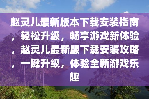 趙靈兒最新版本下載安裝指南，輕松升級，暢享游戲新體驗，趙靈兒最新版下載安裝攻略，一鍵升級，體驗全新游戲樂趣