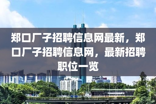 鄭口廠子招聘信息網(wǎng)最新，鄭口廠子招聘信息網(wǎng)，最新招聘職位一覽