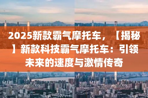 2025新款霸氣摩托車，【揭秘】新款科技霸氣摩托車：引領(lǐng)未來(lái)的速度與激情傳奇