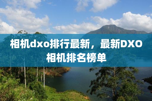 相機(jī)dxo排行最新，最新DXO相機(jī)排名榜單