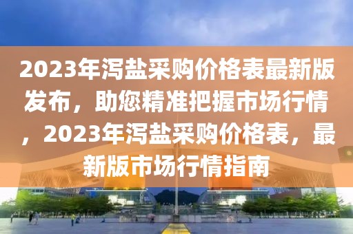 2023年瀉鹽采購價格表最新版發(fā)布，助您精準(zhǔn)把握市場行情，2023年瀉鹽采購價格表，最新版市場行情指南