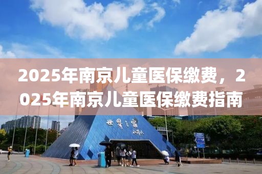 2025年南京兒童醫(yī)保繳費(fèi)，2025年南京兒童醫(yī)保繳費(fèi)指南