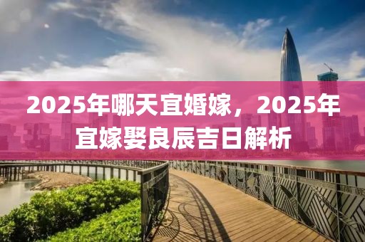 2025年哪天宜婚嫁，2025年宜嫁娶良辰吉日解析