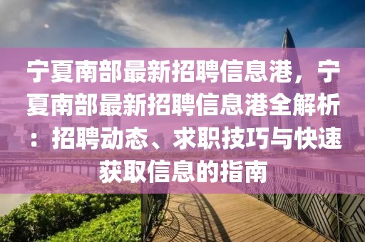 寧夏南部最新招聘信息港，寧夏南部最新招聘信息港全解析：招聘動態(tài)、求職技巧與快速獲取信息的指南