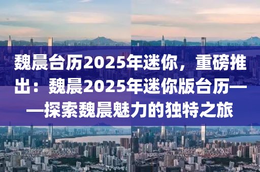 魏晨臺(tái)歷2025年迷你，重磅推出：魏晨2025年迷你版臺(tái)歷——探索魏晨魅力的獨(dú)特之旅