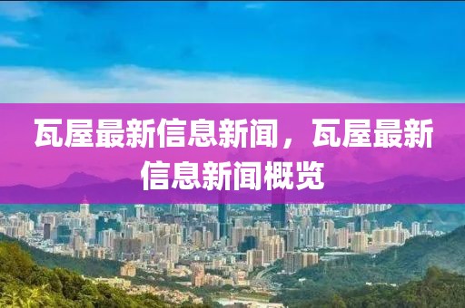 瓦屋最新信息新聞，瓦屋最新信息新聞概覽