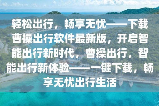 輕松出行，暢享無憂——下載曹操出行軟件最新版，開啟智能出行新時代，曹操出行，智能出行新體驗——一鍵下載，暢享無憂出行生活