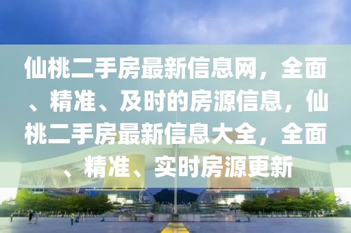 仙桃二手房最新信息網(wǎng)，全面、精準(zhǔn)、及時(shí)的房源信息，仙桃二手房最新信息大全，全面、精準(zhǔn)、實(shí)時(shí)房源更新