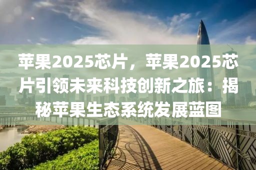 蘋果2025芯片，蘋果2025芯片引領(lǐng)未來科技創(chuàng)新之旅：揭秘蘋果生態(tài)系統(tǒng)發(fā)展藍(lán)圖