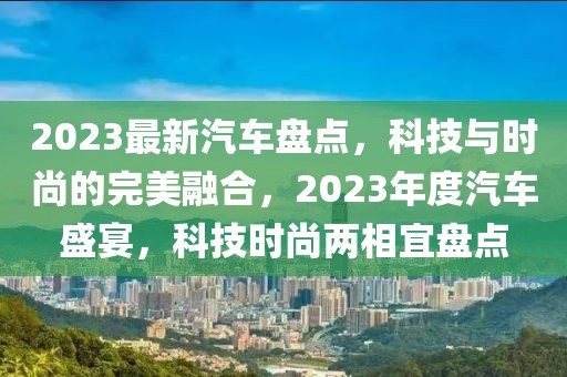 2023最新汽車盤點，科技與時尚的完美融合，2023年度汽車盛宴，科技時尚兩相宜盤點