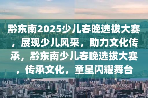 黔東南2025少兒春晚選拔大賽，展現(xiàn)少兒風采，助力文化傳承，黔東南少兒春晚選拔大賽，傳承文化，童星閃耀舞臺