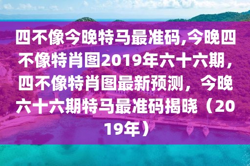 四不像今晚特馬最準(zhǔn)碼,今晚四不像特肖圖2019年六十六期，四不像特肖圖最新預(yù)測，今晚六十六期特馬最準(zhǔn)碼揭曉（2019年）