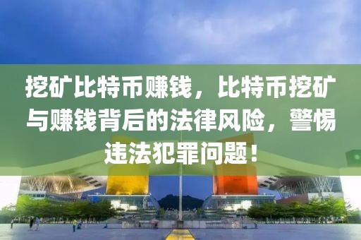 挖礦比特幣賺錢，比特幣挖礦與賺錢背后的法律風(fēng)險(xiǎn)，警惕違法犯罪問題！