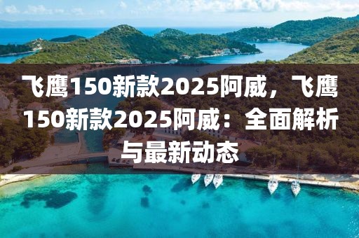 飛鷹150新款2025阿威，飛鷹150新款2025阿威：全面解析與最新動態(tài)