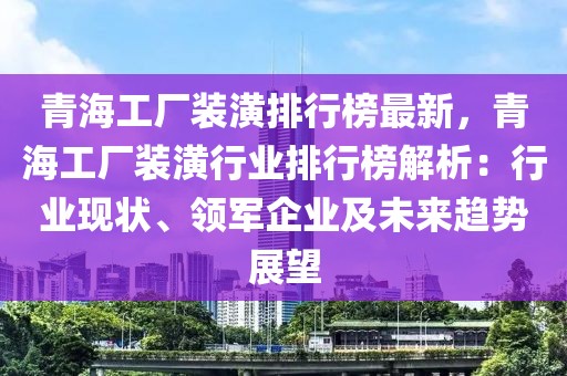 青海工廠裝潢排行榜最新，青海工廠裝潢行業(yè)排行榜解析：行業(yè)現(xiàn)狀、領(lǐng)軍企業(yè)及未來(lái)趨勢(shì)展望