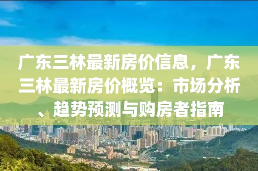 廣東三林最新房價信息，廣東三林最新房價概覽：市場分析、趨勢預(yù)測與購房者指南