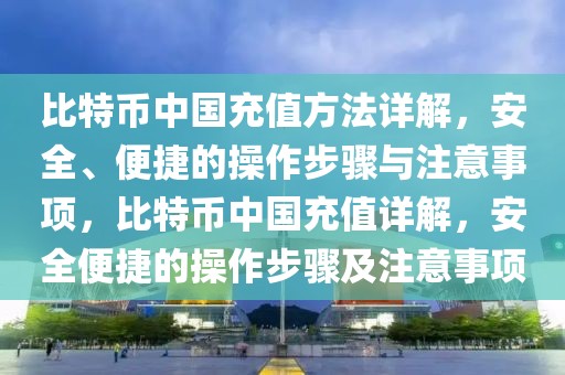 比特幣中國充值方法詳解，安全、便捷的操作步驟與注意事項，比特幣中國充值詳解，安全便捷的操作步驟及注意事項