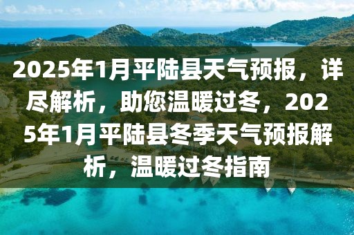 2025年1月平陸縣天氣預(yù)報(bào)，詳盡解析，助您溫暖過(guò)冬，2025年1月平陸縣冬季天氣預(yù)報(bào)解析，溫暖過(guò)冬指南