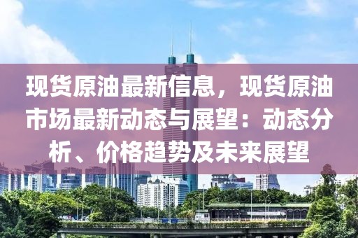 現(xiàn)貨原油最新信息，現(xiàn)貨原油市場(chǎng)最新動(dòng)態(tài)與展望：動(dòng)態(tài)分析、價(jià)格趨勢(shì)及未來(lái)展望