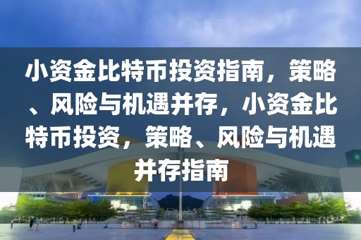 小資金比特幣投資指南，策略、風(fēng)險(xiǎn)與機(jī)遇并存，小資金比特幣投資，策略、風(fēng)險(xiǎn)與機(jī)遇并存指南