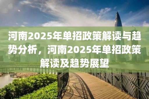 河南2025年單招政策解讀與趨勢分析，河南2025年單招政策解讀及趨勢展望