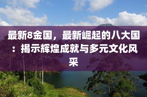 最新8金國，最新崛起的八大國：揭示輝煌成就與多元文化風(fēng)采