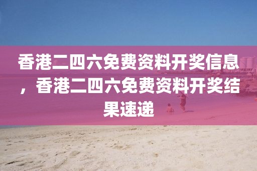 香港二四六免費資料開獎信息，香港二四六免費資料開獎結(jié)果速遞