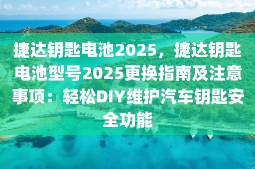 捷達(dá)鑰匙電池2025，捷達(dá)鑰匙電池型號2025更換指南及注意事項(xiàng)：輕松DIY維護(hù)汽車鑰匙安全功能