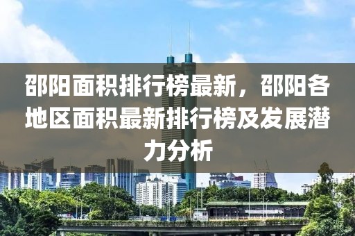 邵陽面積排行榜最新，邵陽各地區(qū)面積最新排行榜及發(fā)展?jié)摿Ψ治? class=