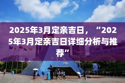 2025年3月定親吉日，“2025年3月定親吉日詳細(xì)分析與推薦”