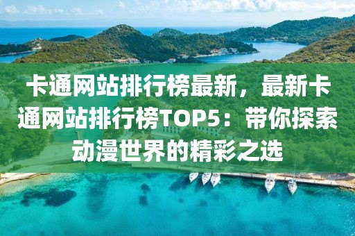 卡通網(wǎng)站排行榜最新，最新卡通網(wǎng)站排行榜TOP5：帶你探索動漫世界的精彩之選