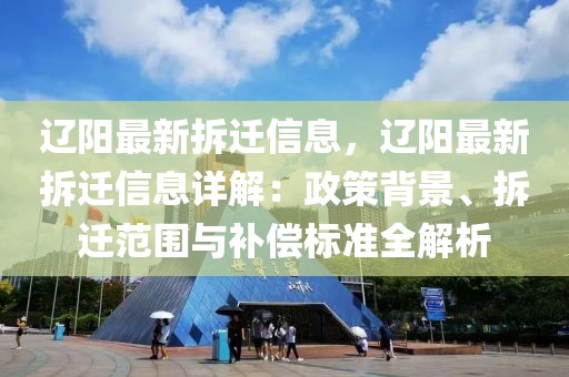 遼陽最新拆遷信息，遼陽最新拆遷信息詳解：政策背景、拆遷范圍與補償標(biāo)準(zhǔn)全解析