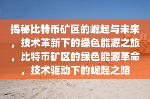 揭秘比特幣礦區(qū)的崛起與未來，技術(shù)革新下的綠色能源之旅，比特幣礦區(qū)的綠色能源革命，技術(shù)驅(qū)動下的崛起之路