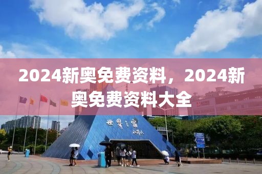 2024新奧免費資料，2024新奧免費資料大全